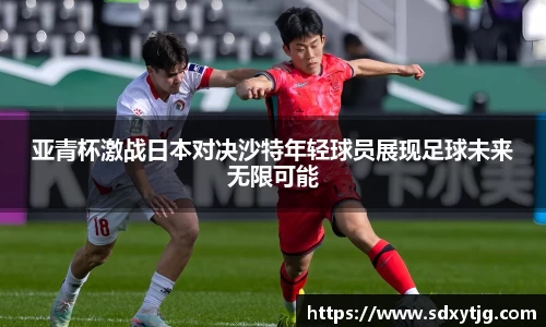 亚青杯激战日本对决沙特年轻球员展现足球未来无限可能
